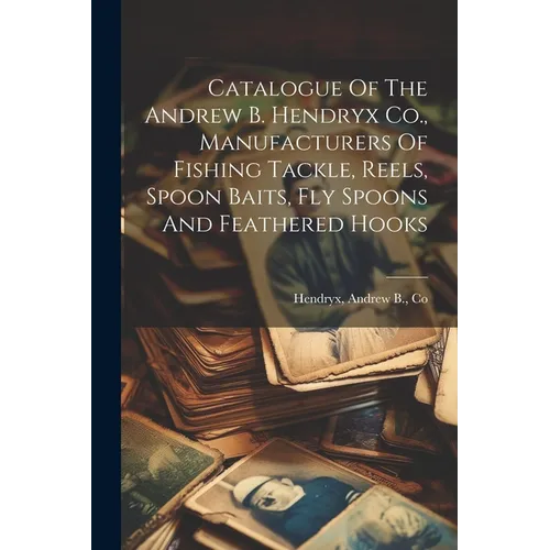 Catalogue Of The Andrew B. Hendryx Co., Manufacturers Of Fishing Tackle, Reels, Spoon Baits, Fly Spoons And Feathered Hooks - Paperback