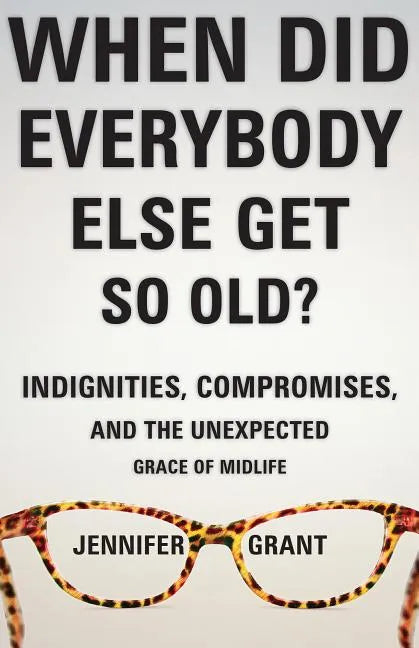 When Did Everybody Else Get So Old?: Indignities, Compromises, and the Unexpected Grace of Midlife - Hardcover