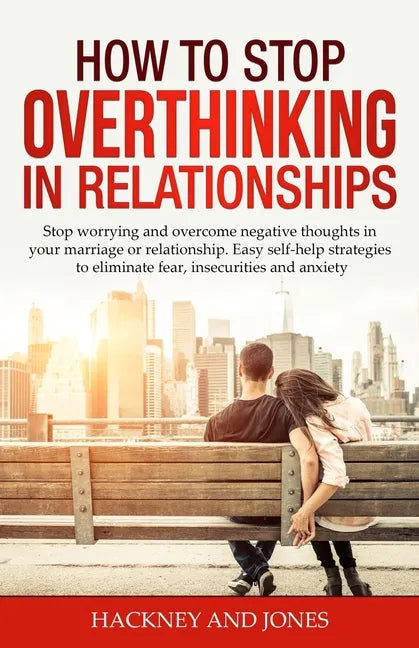 How to Stop Overthinking in Relationships: Stop Worrying and Overcome Negative Thoughts in your Marriage or Relationship. Easy Self-Help Strategies to - Paperback