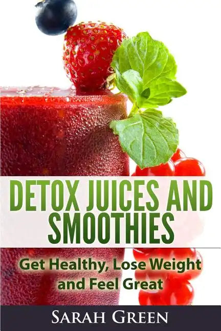 Detox Juices and Smoothies: Get Healthy, Lose Weight and Feel Great - Paperback