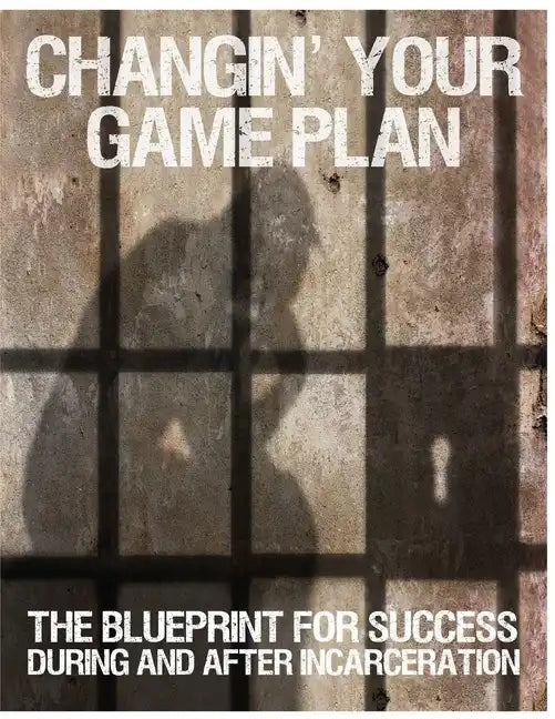 Changin' Your Game Plan: The Blueprint for SUCCESS During and After Incarceration - Paperback