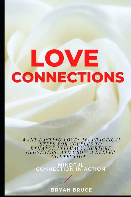 Love Connections: Want Lasting Love? 16+ Practical Steps for Couples to Enhance Intimacy, Nurture Closeness, and Grow a Deeper Connectio - Paperback