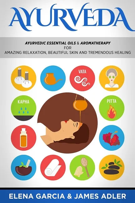 Ayurveda: Ayurvedic Essential Oils & Aromatherapy for Amazing Relaxation, Beautiful Skin & Tremendous Healing! - Paperback