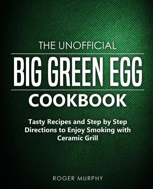 The Unofficial Big Green Egg Cookbook: Tasty Recipes and Step by Step Directions to Enjoy Smoking with Ceramic Grill - Paperback