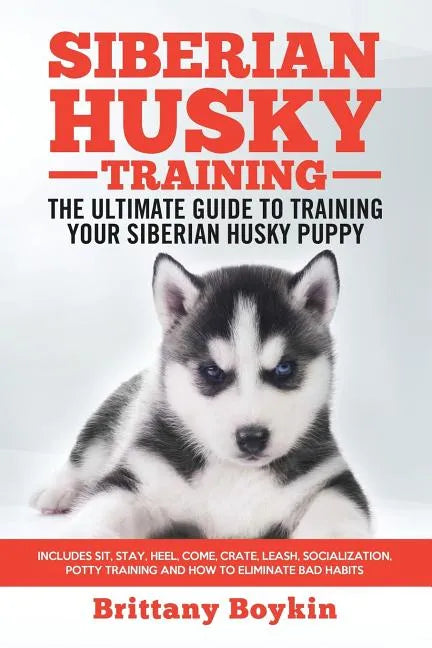 Siberian Husky Training - The Ultimate Guide to Training Your Siberian Husky Puppy: Includes Sit, Stay, Heel, Come, Crate, Leash, Socialization, Potty - Paperback