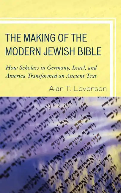 The Making of the Modern Jewish Bible: How Scholars in Germany, Israel, and America Transformed an Ancient Text - Paperback