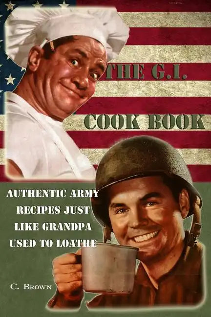The G.I. Cook Book: Authentic Army Recipes Just Like Grandpa Used To Loathe - Paperback
