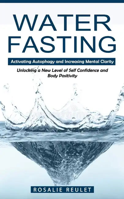 Water Fasting: Activating Autophagy and Increasing Mental Clarity (Unlocking a New Level of Self Confidence and Body Positivity) - Paperback