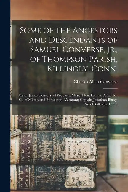 Some of the Ancestors and Descendants of Samuel Converse, Jr., of Thompson Parish, Killingly, Conn.; Major James Convers, of Woburn, Mass.; Hon. Heman - Paperback