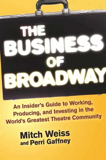 The Business of Broadway: An Insider's Guide to Working, Producing, and Investing in the World's Greatest Theatre Community - Paperback