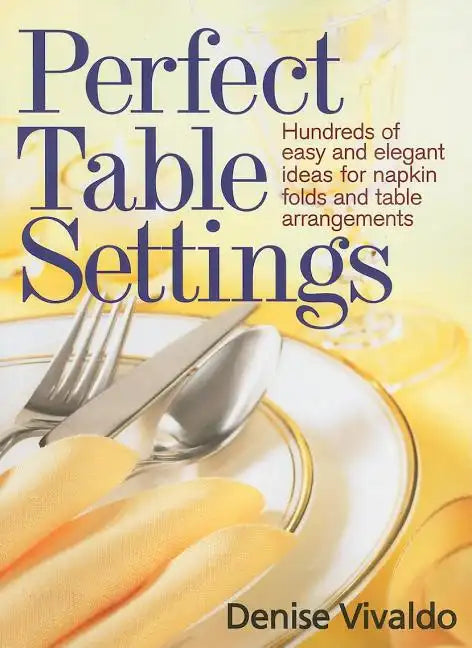 Perfect Table Settings: Hundreds of Easy and Elegant Ideas for Napkin Folds and Table Arrangements - Paperback