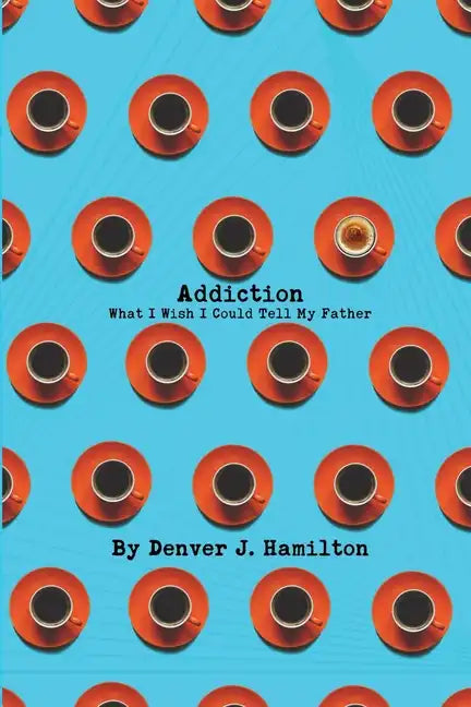 Addiction: What I Wish I Could Tell My Father - Paperback