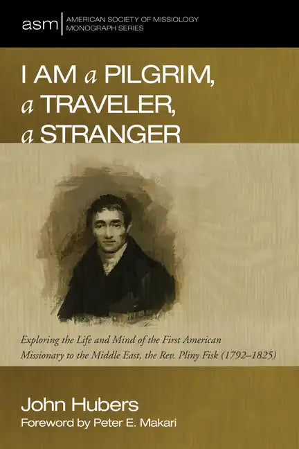 I Am a Pilgrim, a Traveler, a Stranger: Exploring the Life and Mind of the First American Missionary to the Middle East, the Rev. Pliny Fisk (1792-182 - Hardcover