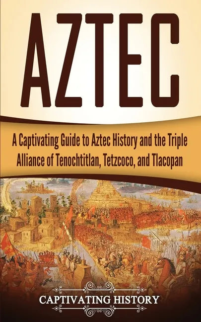 Aztec: A Captivating Guide to Aztec History and the Triple Alliance of Tenochtitlan, Tetzcoco, and Tlacopan - Paperback