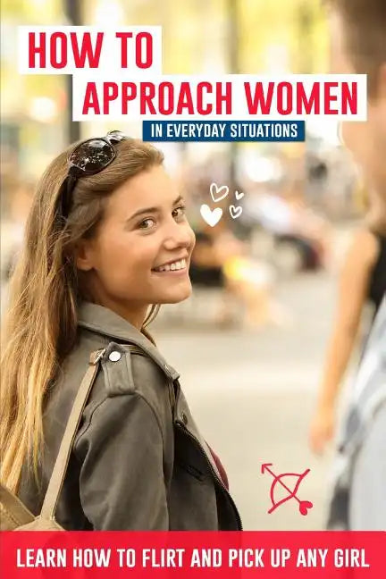 How to Approach Women in Everyday Situations ? Learn How to Flirt and Pick Up Any Girl: In the Street, at Your Local Store, at Your Local Bar, on Tind - Paperback