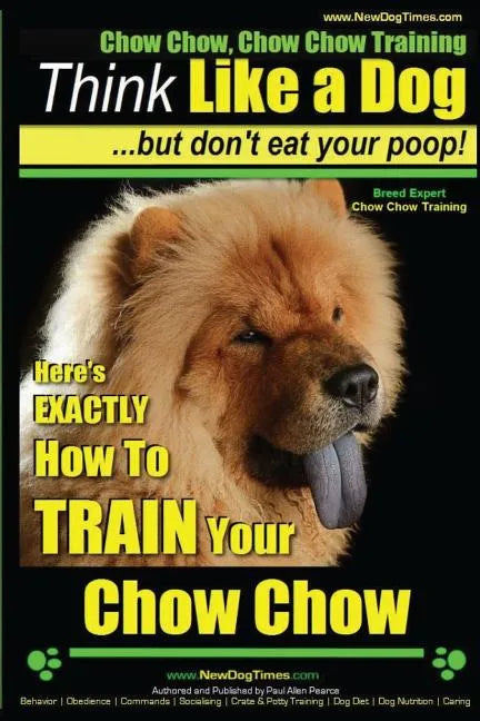 Chow Chow, Chow Chow Training Think Like a Dog But Don't Eat Your Poop! Breed Expert Chow Chow Training: Here's EXACTLY How To TRAIN Your Chow Chow - Paperback