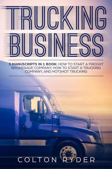 Trucking Business: 3 Manuscripts in 1 Book: How to Start a Freight Brokerage Company, How to Start a Trucking Business, Hotshot Trucking - Paperback