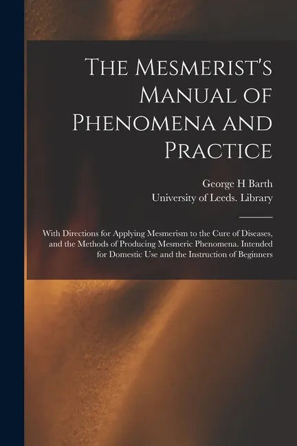 The Mesmerist's Manual of Phenomena and Practice: With Directions for Applying Mesmerism to the Cure of Diseases, and the Methods of Producing Mesmeri - Paperback