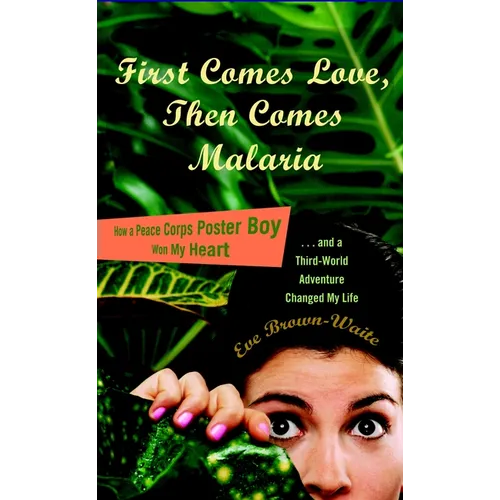 First Comes Love, then Comes Malaria: How a Peace Corps Poster Boy Won My Heart and a Third World Adventure Changed My Life - Paperback