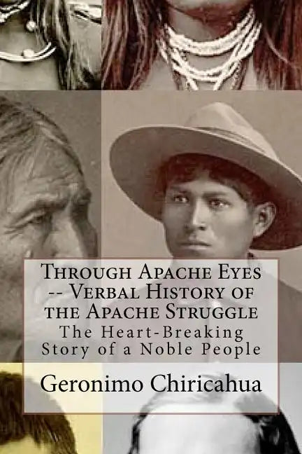 Through Apache Eyes -- Verbal History of the Apache Struggle: The Heart-Breaking Story of a Noble People - Paperback