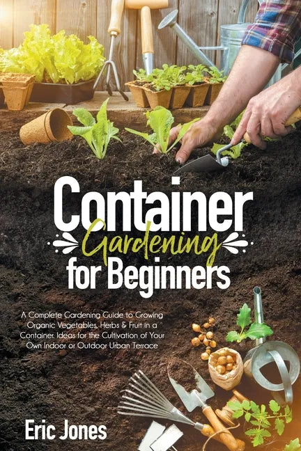 Container Gardening for Beginners: A complete Gardening Guide to Growing Organic Vegetables, Herbs & Fruit in a Container. Ideas for the cultivation o - Paperback