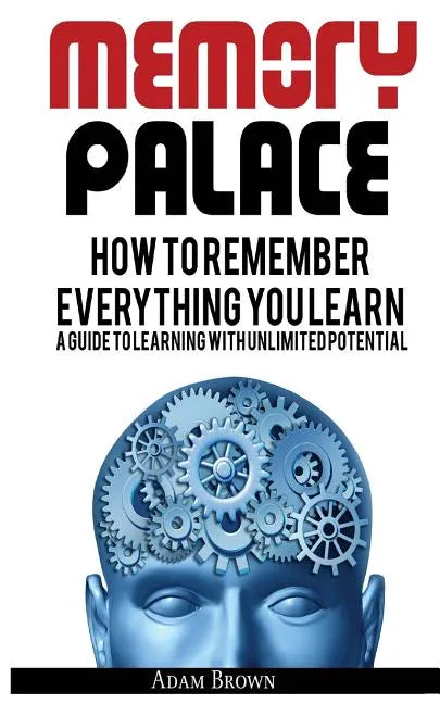 Memory Palace: How To Remember Everything You Learn; A Guide To Learning With Unlimited Potential - Paperback