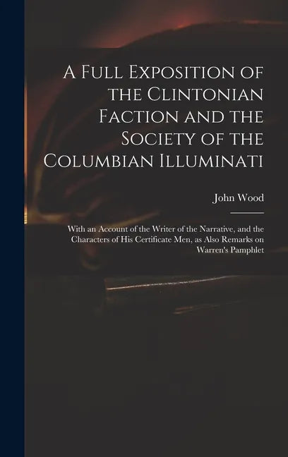A Full Exposition of the Clintonian Faction and the Society of the Columbian Illuminati: With an Account of the Writer of the Narrative, and the Chara - Hardcover