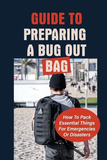 Guide To Preparing A Bug Out Bag: How To Pack Essential Things For Emergencies Or Disasters: Ultimate Survival Kit With Bug Out Bag - Paperback