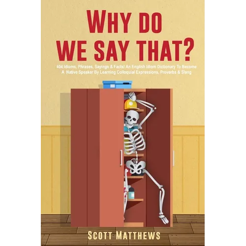 Why Do We Say That? - 404 Idioms, Phrases, Sayings & Facts! An English Idiom Dictionary To Become A Native Speaker By Learning Colloquial Expressions, - Paperback