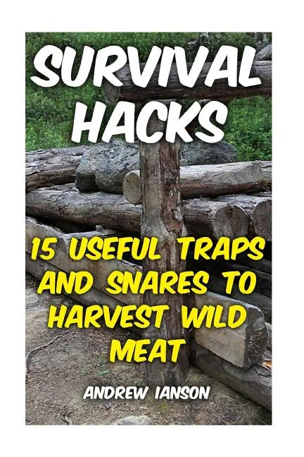 Survival Hacks: 15 Useful Traps and Snares To Harvest Wild Meat - Paperback
