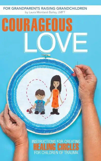 Courageous Love: Instructions for Creating Healing Circles for Children of Trauma for Grandparents Raising Grandchildren - Hardcover