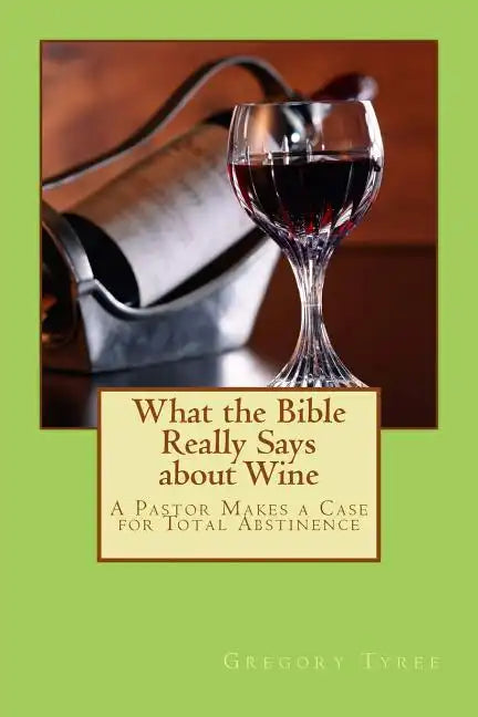 What the Bible Really Says about Wine: A Pastor Makes a Case for Total Abstinence - Paperback