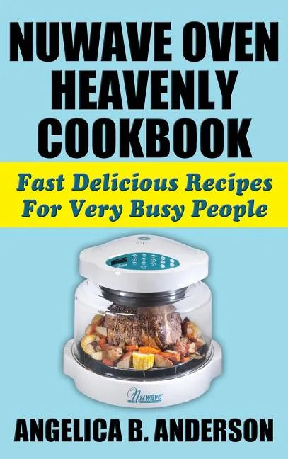 Nuwave Oven Heavenly Cookbook: Fast Delicious Recipes for Very Busy People - Hardcover