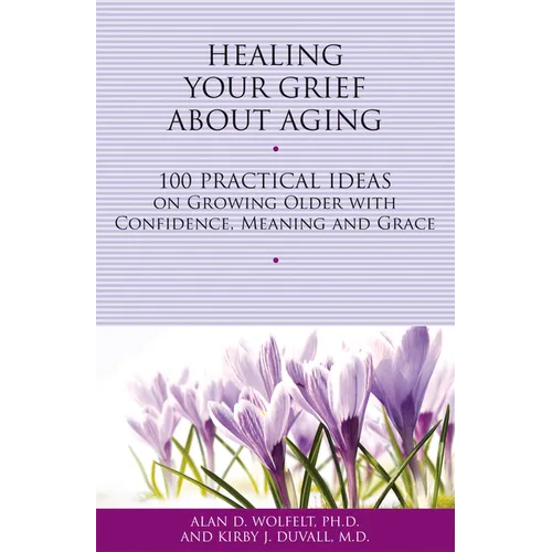 Healing Your Grief about Aging: 100 Practical Ideas on Growing Older with Confidence, Meaning and Grace - Paperback