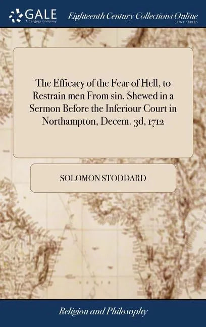 The Efficacy of the Fear of Hell, to Restrain men From sin. Shewed in a Sermon Before the Inferiour Court in Northampton, Decem. 3d, 1712 - Hardcover