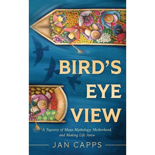 Bird's Eye View: A Tapestry of Maya Mythology, Motherhood, and Making Life Anew - Hardcover