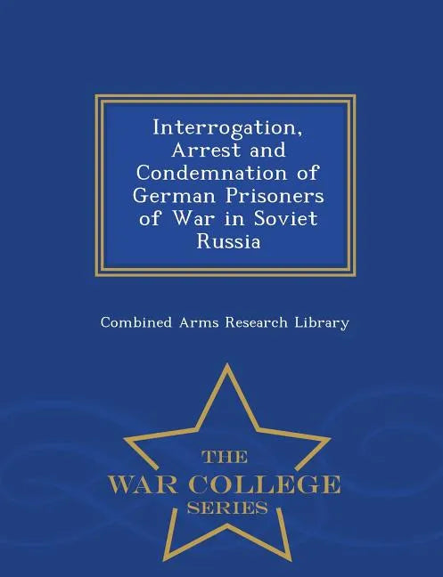 Interrogation, Arrest and Condemnation of German Prisoners of War in Soviet Russia - War College Series - Paperback