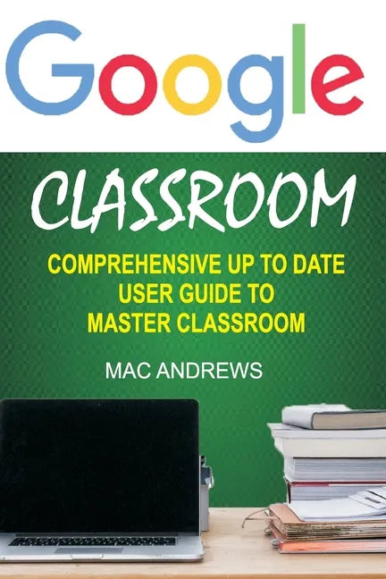Google Classroom: Comprehensive Up to Date User Guide to Master Classroom - Paperback