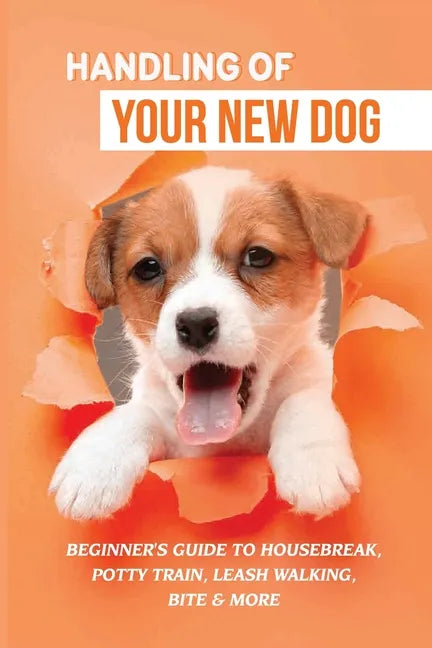Handling Of Your New Dog: Beginner's Guide To Housebreak, Potty Train, Leash Walking, Bite & More: What Kind The Breed Of Dogs There Is - Paperback