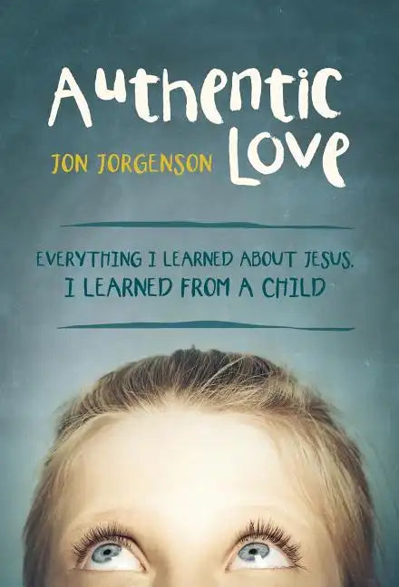Authentic Love: Everything I Learned about Jesus, I Learned from a Child - Hardcover