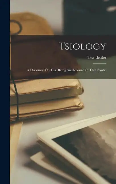 Tsiology: A Discourse On Tea. Being An Account Of That Exotic - Hardcover