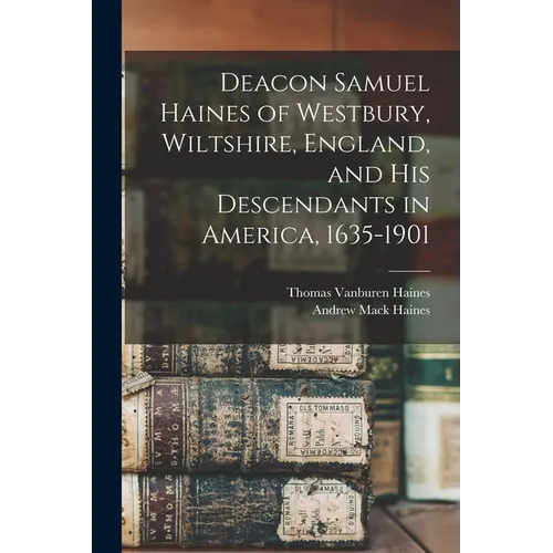 Deacon Samuel Haines of Westbury, Wiltshire, England, and his Descendants in America, 1635-1901 - Paperback