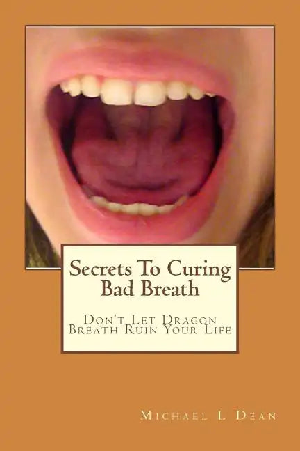 Secrets To Curing Bad Breath: Don't Let Dragon Breath Ruin Your Life - Paperback