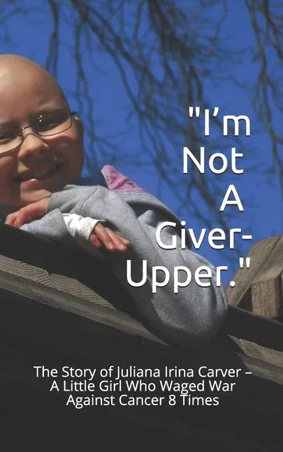 I'm Not a Giver-Upper: The Story of Juliana Irina Carver - A Little Girl Who Waged War Against Cancer 8 Times - Paperback
