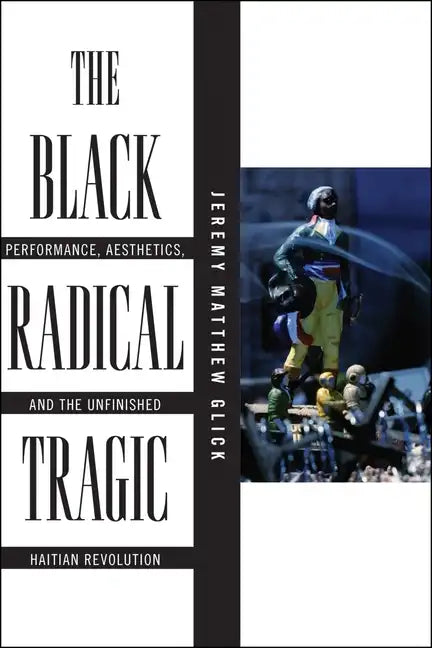 The Black Radical Tragic: Performance, Aesthetics, and the Unfinished Haitian Revolution - Paperback