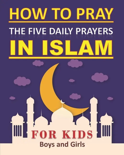 How to Pray the Five Daily Prayers in Islam for Kids: Well-detailed guide to practice prayers in Islam for muslim kids, both boys and girls - Paperback