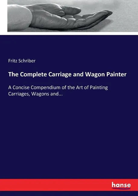 The Complete Carriage and Wagon Painter: A Concise Compendium of the Art of Painting Carriages, Wagons and... - Paperback
