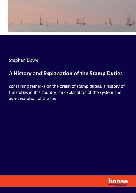 A History and Explanation of the Stamp Duties: containing remarks on the origin of stamp duties, a history of the duties in this country; an explanati - Paperback