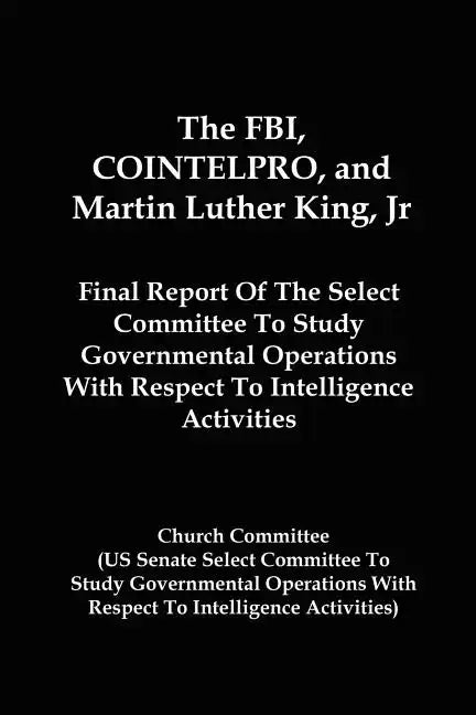 The FBI, COINTELPRO, And Martin Luther King, Jr.: Final Report Of The Select Committee To Study Governmental Operations With Respect To Intelligence A - Paperback