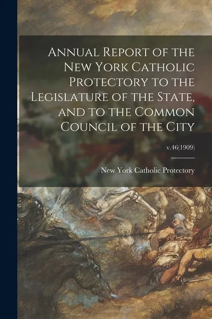 Annual Report of the New York Catholic Protectory to the Legislature of the State, and to the Common Council of the City; v.46(1909) - Paperback